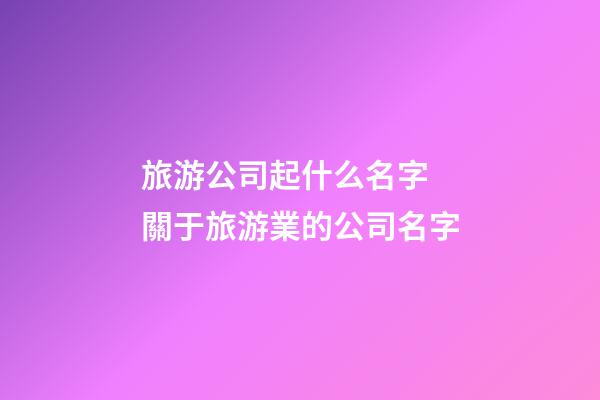 旅游公司起什么名字 關于旅游業的公司名字-第1張-公司起名-玄機派